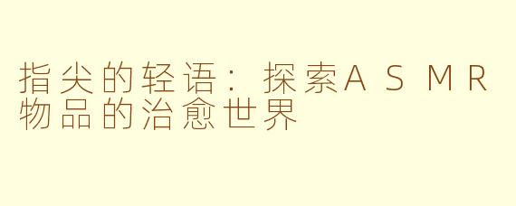 指尖的轻语：探索ASMR物品的治愈世界
