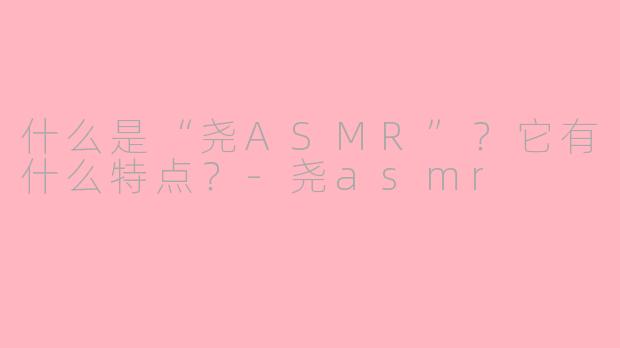什么是“尧ASMR”?它有什么特点?