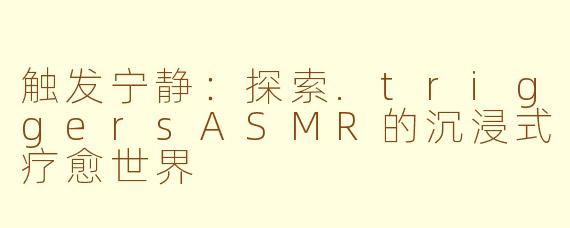 触发宁静：探索.triggersASMR的沉浸式疗愈世界