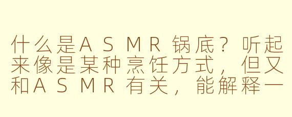 什么是ASMR锅底？听起来像是某种烹饪方式，但又和ASMR有关，能解释一下吗？