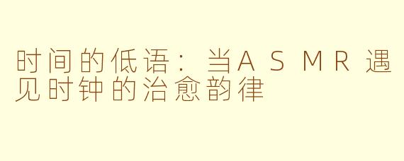 时间的低语:当ASMR遇见时钟的治愈韵律