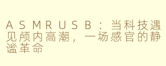ASMRUSB：当科技遇见颅内高潮，一场感官的静谧革命