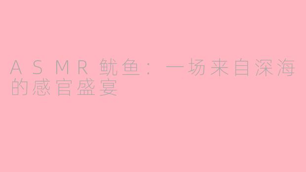 ASMR鱿鱼：一场来自深海的感官盛宴