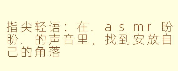 指尖轻语：在.asmr盼盼.的声音里，找到安放自己的角落