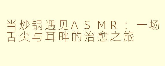 当炒锅遇见ASMR：一场舌尖与耳畔的治愈之旅