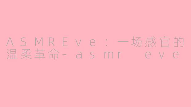 ASMREve：一场感官的温柔革命-asmr eve
