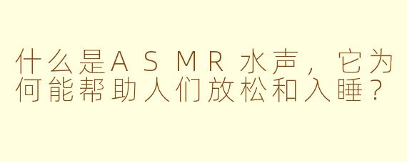 什么是ASMR水声,它为何能帮助人们放松和入睡?