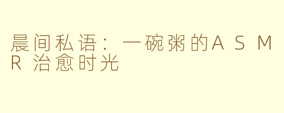 晨间私语:一碗粥的ASMR治愈时光