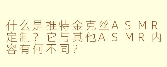 什么是推特金克丝ASMR定制?它与其他ASMR内容有何不同?