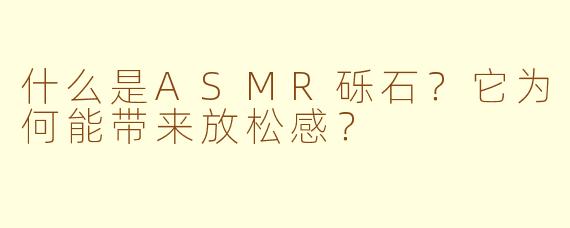 什么是ASMR砾石？它为何能带来放松感？