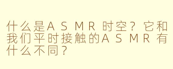 什么是ASMR时空？它和我们平时接触的ASMR有什么不同？