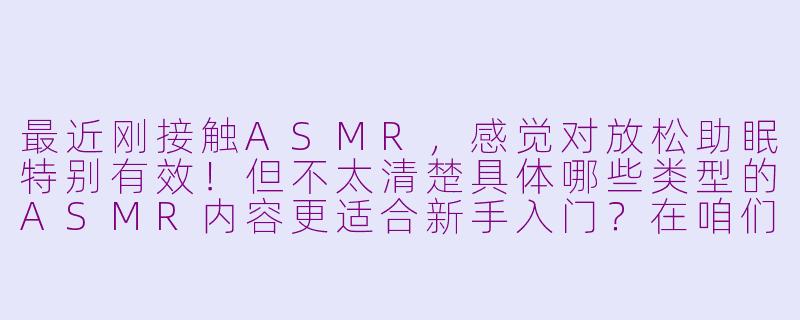 最近刚接触ASMR，感觉对放松助眠特别有效！但不太清楚具体哪些类型的ASMR内容更适合新手入门？在咱们asmr吧的论坛里，应该怎么高效地找到自己喜欢的资源呢？求各位大神指点！-asmr吧 asmr论坛