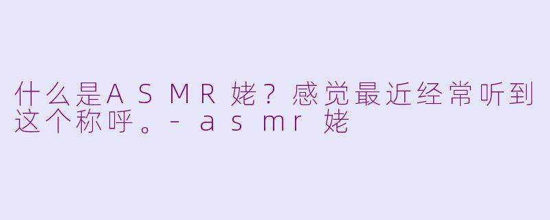 什么是ASMR姥?感觉最近经常听到这个称呼。