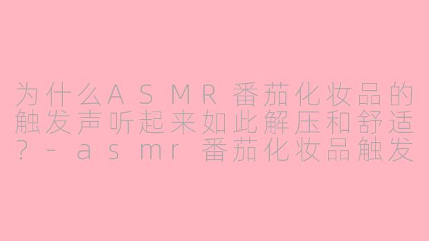 为什么ASMR番茄化妆品的触发声听起来如此解压和舒适?
