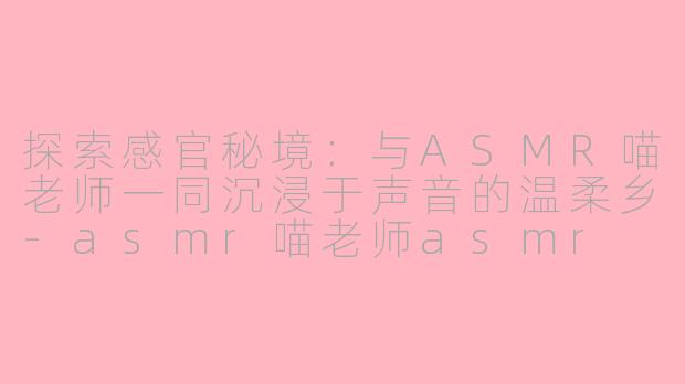 探索感官秘境：与ASMR喵老师一同沉浸于声音的温柔乡-asmr喵老师asmr
