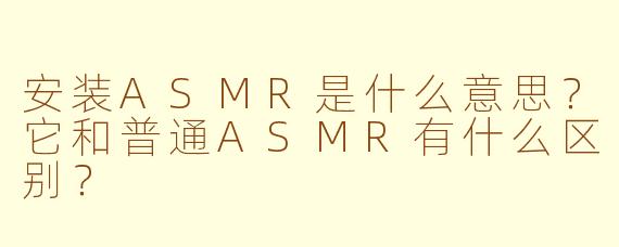 安装ASMR是什么意思?它和普通ASMR有什么区别?