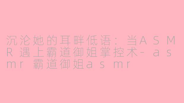 沉沦她的耳畔低语：当ASMR遇上霸道御姐掌控术-asmr霸道御姐asmr
