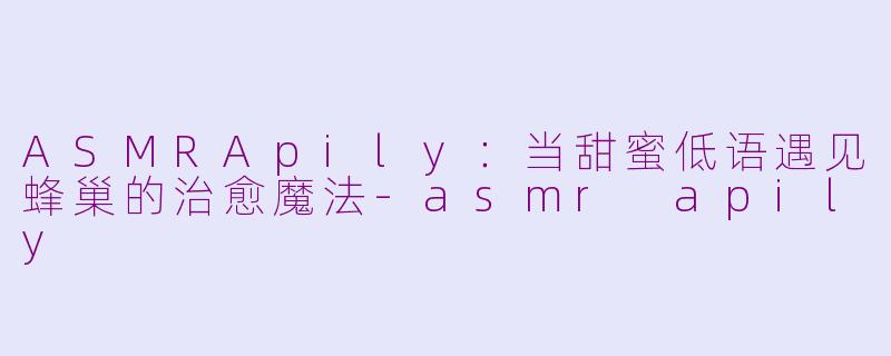 ASMRApily:当甜蜜低语遇见蜂巢的治愈魔法-asmr apily