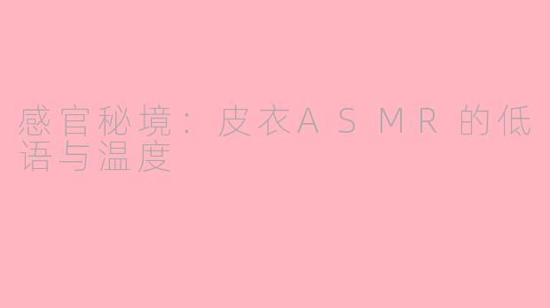 感官秘境：皮衣ASMR的低语与温度