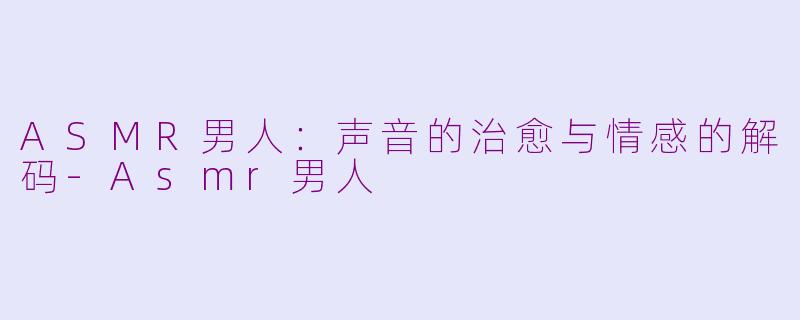 ASMR男人：声音的治愈与情感的解码-Asmr男人