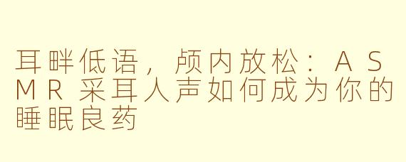 耳畔低语，颅内放松：ASMR采耳人声如何成为你的睡眠良药