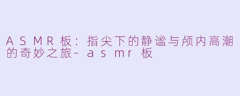 ASMR板：指尖下的静谧与颅内高潮的奇妙之旅-asmr板