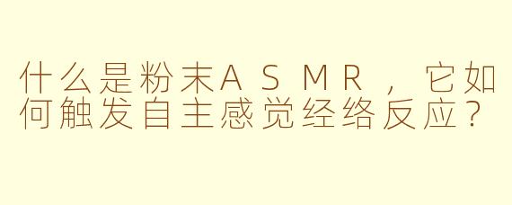 什么是粉末ASMR，它如何触发自主感觉经络反应？