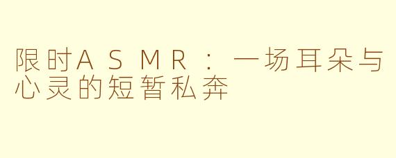 限时ASMR：一场耳朵与心灵的短暂私奔