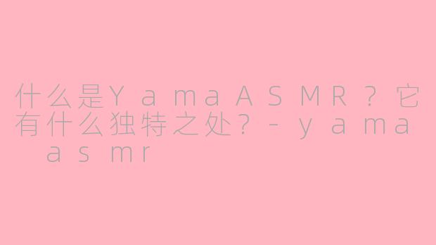 什么是YamaASMR？它有什么独特之处？-yama asmr