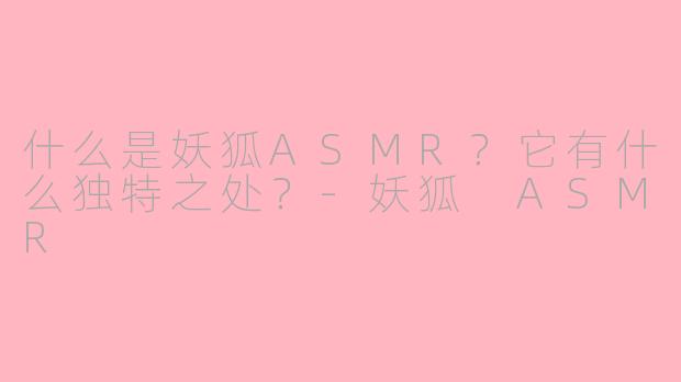 什么是妖狐ASMR?它有什么独特之处?-妖狐 ASMR