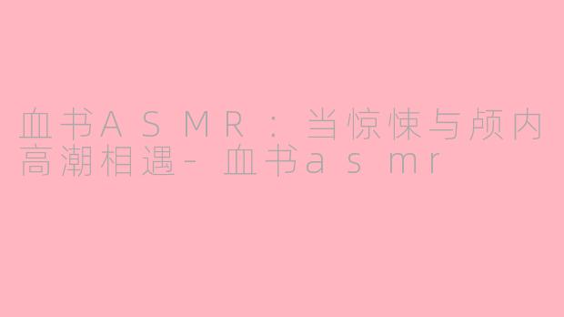 血书ASMR:当惊悚与颅内高潮相遇-血书asmr