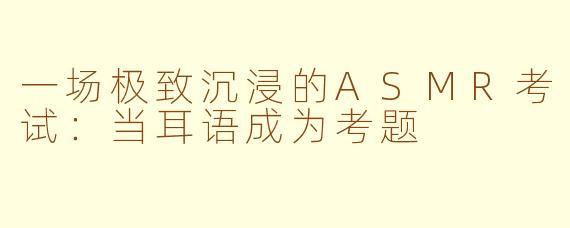 一场极致沉浸的ASMR考试：当耳语成为考题