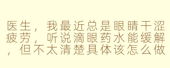 医生,我最近总是眼睛干涩疲劳,听说滴眼药水能缓解,但不太清楚具体该怎么做才能既安全又放松?