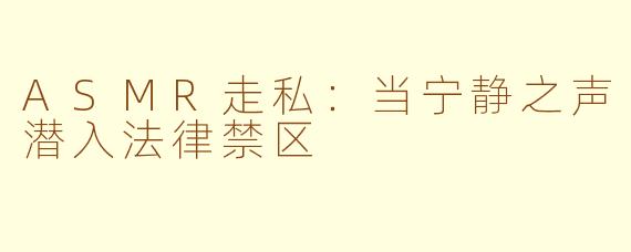 ASMR走私：当宁静之声潜入法律禁区