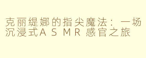 克丽缇娜的指尖魔法:一场沉浸式ASMR感官之旅