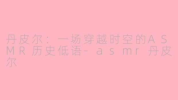 丹皮尔:一场穿越时空的ASMR历史低语