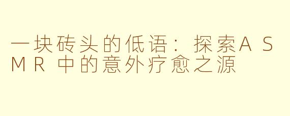 一块砖头的低语：探索ASMR中的意外疗愈之源