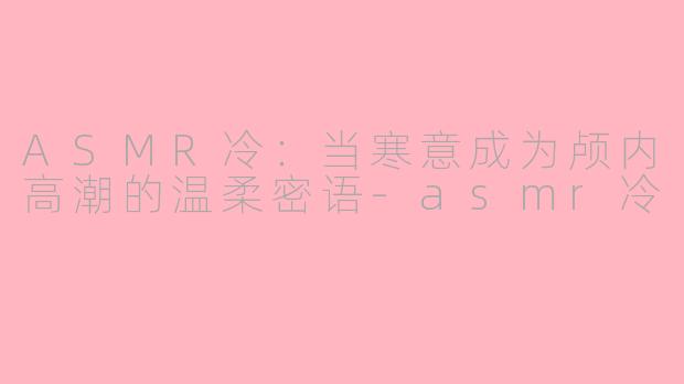 ASMR冷:当寒意成为颅内高潮的温柔密语-asmr冷