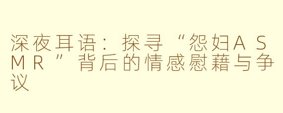 深夜耳语：探寻“怨妇ASMR”背后的情感慰藉与争议