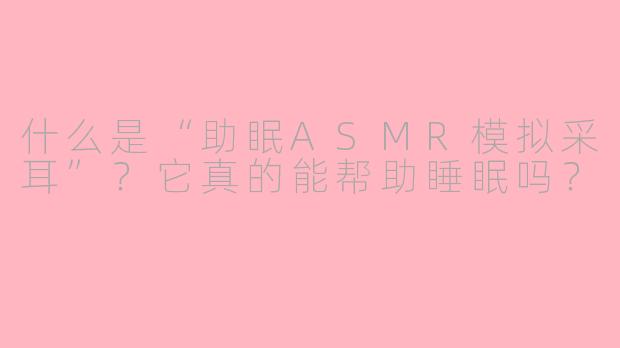 什么是“助眠ASMR模拟采耳”？它真的能帮助睡眠吗？
