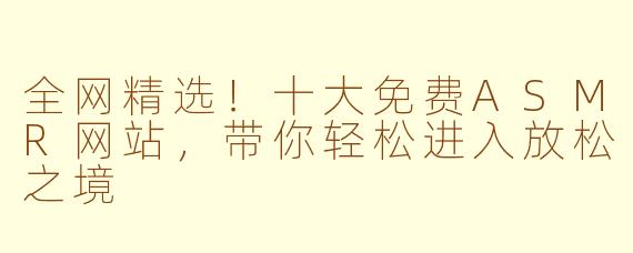 全网精选！十大免费ASMR网站，带你轻松进入放松之境