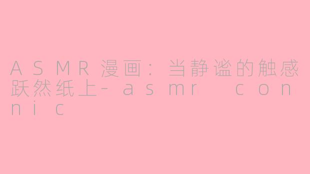 ASMR漫画：当静谧的触感跃然纸上-asmr connic