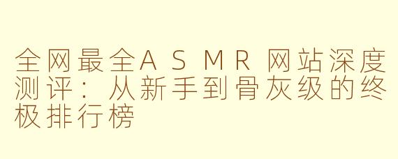 全网最全ASMR网站深度测评：从新手到骨灰级的终极排行榜