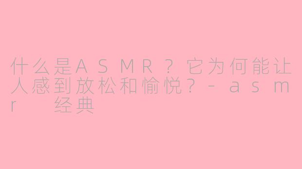 什么是ASMR？它为何能让人感到放松和愉悦？-asmr 经典