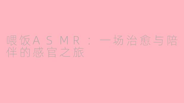 喂饭ASMR：一场治愈与陪伴的感官之旅