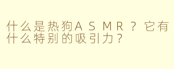 什么是热狗ASMR?它有什么特别的吸引力?