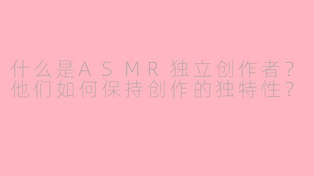 什么是ASMR独立创作者?他们如何保持创作的独特性?