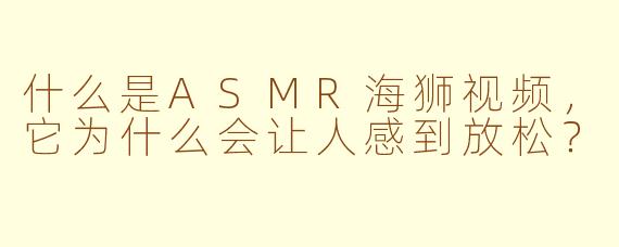 什么是ASMR海狮视频，它为什么会让人感到放松？