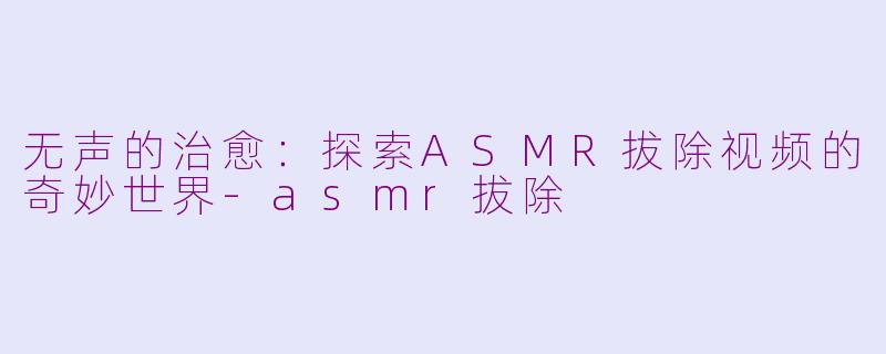 无声的治愈:探索ASMR拔除视频的奇妙世界-asmr拔除