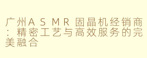 广州ASMR固晶机经销商:精密工艺与高效服务的完美融合